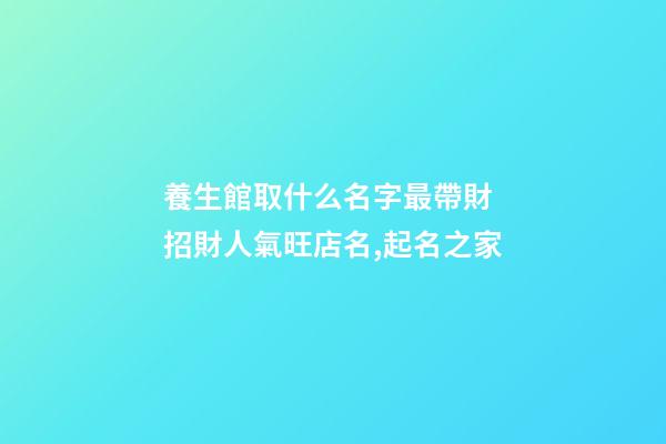 養生館取什么名字最帶財 招財人氣旺店名,起名之家